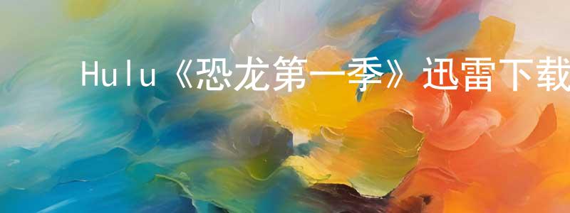 ﻿陈纪林的动漫综艺大全,﻿Hulu《恐龙第一季》迅雷下载/在线观看/百度云-都市/情感-美剧天堂